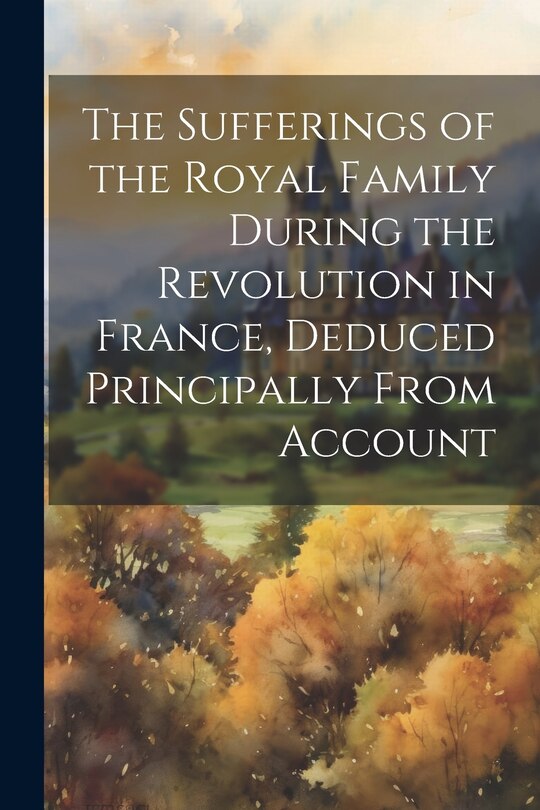 Front cover_The Sufferings of the Royal Family During the Revolution in France, Deduced Principally From Account