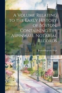 Front cover_A Volume Relating to the Early History of Boston, Containing the Aspinwall Notarial Records