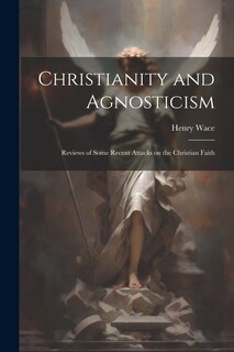 Front cover_Christianity and Agnosticism; Reviews of Some Recent Attacks on the Christian Faith