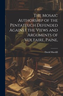 Front cover_The Mosaic Authorship of the Pentateuch Defended Against the Views and Arguments of Voltaire, Paine,