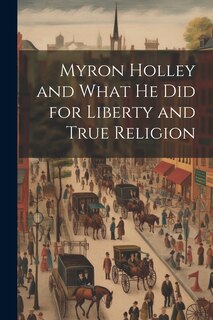 Front cover_Myron Holley and What he did for Liberty and True Religion
