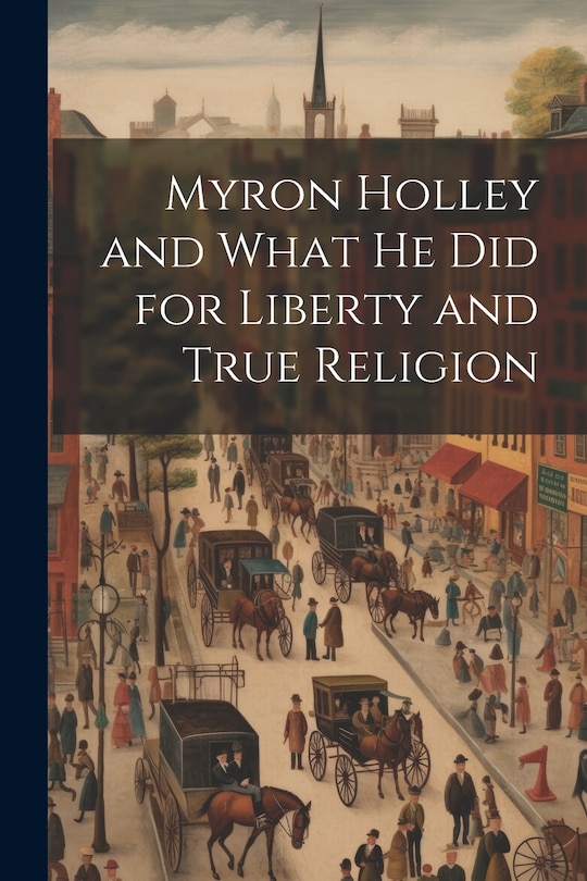 Front cover_Myron Holley and What he did for Liberty and True Religion