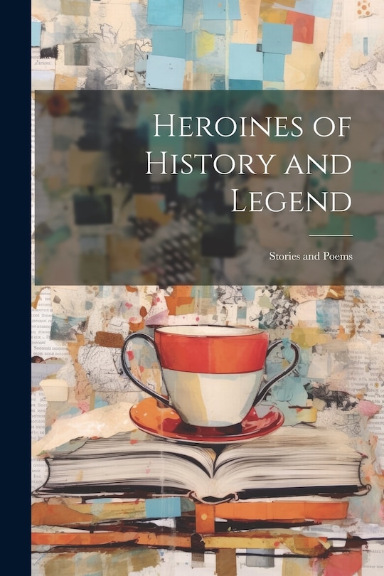 Front cover_Heroines of History and Legend; Stories and Poems