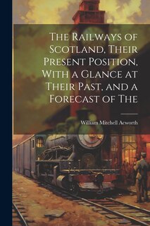 Front cover_The Railways of Scotland, Their Present Position, With a Glance at Their Past, and a Forecast of The