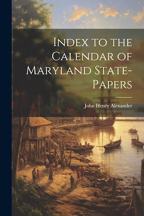 Index to the Calendar of Maryland State-Papers