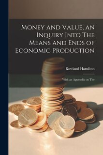 Front cover_Money and Value, an Inquiry Into The Means and Ends of Economic Production; With an Appendix on The