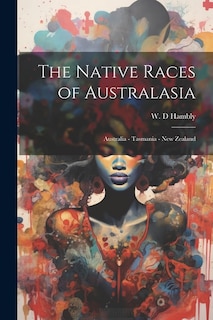 The Native Races of Australasia: Australia - Tasmania - New Zealand