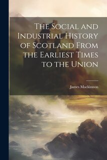 Front cover_The Social and Industrial History of Scotland From the Earliest Times to the Union