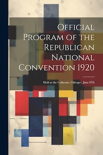 Official Program of the Republican National Convention 1920: Held at the Coliseum, Chicago: June 8Th