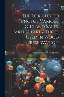 Front cover_The Toxicity to Fungi of Various Oils and Salts, Particularly Those Used in Wood Preservation