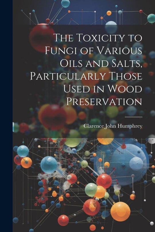 Front cover_The Toxicity to Fungi of Various Oils and Salts, Particularly Those Used in Wood Preservation