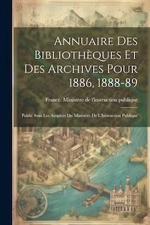 Annuaire Des Bibliothèques Et Des Archives Pour 1886, 1888-89: Publié Sous Les Auspices Du Ministère De L'Instruction Publique