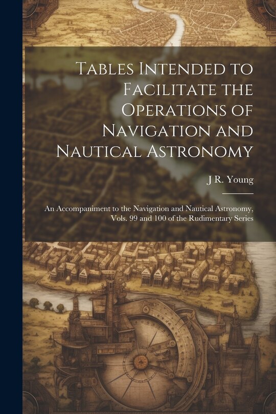 Couverture_Tables Intended to Facilitate the Operations of Navigation and Nautical Astronomy; an Accompaniment to the Navigation and Nautical Astronomy, Vols. 99 and 100 of the Rudimentary Series