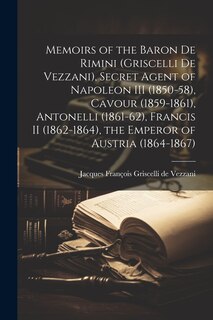 Front cover_Memoirs of the Baron de Rimini (Griscelli de Vezzani), Secret Agent of Napoleon III (1850-58), Cavour (1859-1861), Antonelli (1861-62), Francis II (1862-1864), the Emperor of Austria (1864-1867)