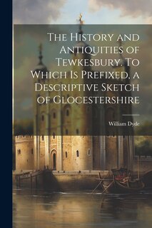 The History and Antiquities of Tewkesbury. To Which is Prefixed, a Descriptive Sketch of Glocestershire