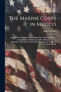 Front cover_The Marine Corps in Mexico; Setting Forth its Conduct as Established by Testimony Before a General Court Martial, Convened at Brooklyn, N. Y., September, 1852, for the Trial of First Lieut. John S. Devlin, of the U. S. Marine Corps