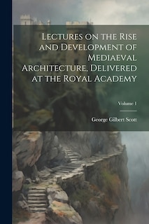 Front cover_Lectures on the Rise and Development of Mediaeval Architecture, Delivered at the Royal Academy; Volume 1