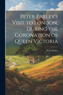 Front cover_Peter Parley's Visit to London, During the Coronation of Queen Victoria