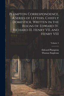 Front cover_Plumpton Correspondence. A Series of Letters, Chiefly Domestick, Written in the Reigns of Edward IV. Richard III. Henry VII. and Henry VIII; Volume 4