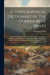 Front cover_A Topographical Dictionary of the Dominion of Wales; Exhibiting the Names of the Several Cities, Towns, Parishes, Townships, and Hamlets, With the County and Division of the County, to Which They Respectively Belong ... Compiled From Actual Inquiry, and A