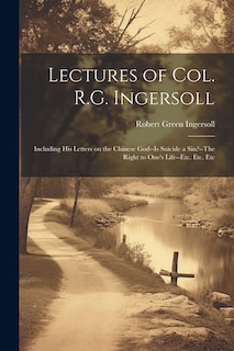 Couverture_Lectures of Col. R.G. Ingersoll; Including his Letters on the Chinese God--Is Suicide a Sin?--The Right to One's Life--etc. Etc. Etc