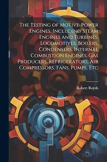 The Testing of Motive-power Engines, Including Steam Engines and Turbines, Locomotives, Boilers, Condensers, Internal Combustion Engines, gas Producers, Refrigerators, air Compressors, Fans, Pumps, Etc