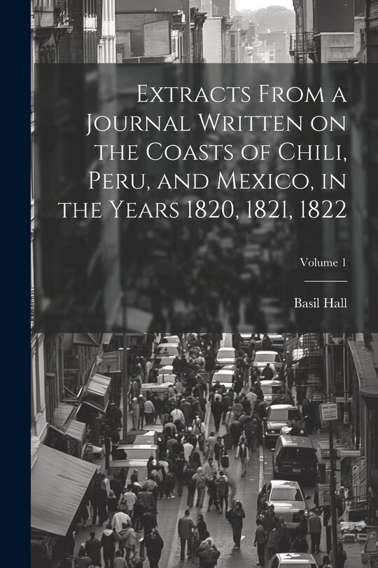 Front cover_Extracts From a Journal Written on the Coasts of Chili, Peru, and Mexico, in the Years 1820, 1821, 1822; Volume 1