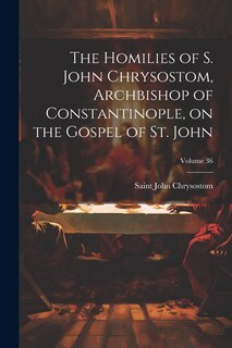 Front cover_The Homilies of S. John Chrysostom, Archbishop of Constantinople, on the Gospel of St. John; Volume 36