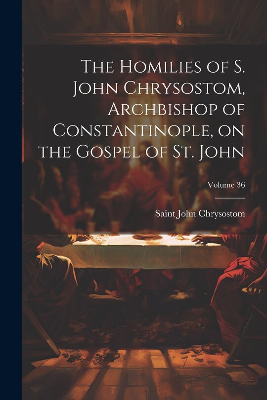 Front cover_The Homilies of S. John Chrysostom, Archbishop of Constantinople, on the Gospel of St. John; Volume 36