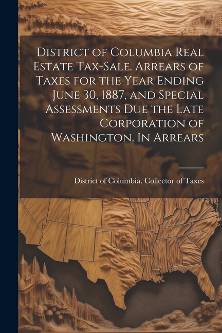Front cover_District of Columbia Real Estate Tax-sale. Arrears of Taxes for the Year Ending June 30, 1887, and Special Assessments due the Late Corporation of Washington. In Arrears