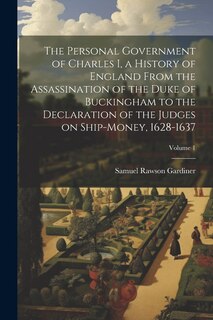 Front cover_The Personal Government of Charles I, a History of England From the Assassination of the Duke of Buckingham to the Declaration of the Judges on Ship-money, 1628-1637; Volume 1