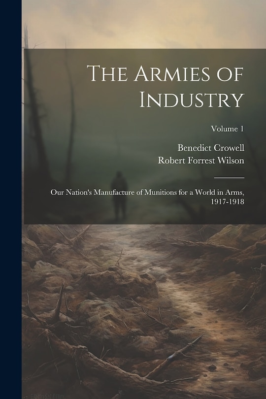 Front cover_The Armies of Industry; our Nation's Manufacture of Munitions for a World in Arms, 1917-1918; Volume 1