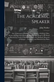Front cover_The Academic Speaker; or, A Selection of Parliamentary Debates, Orations, Odes, Scenes and Speeches, From the Best Writers, Proper to be Read an Recited by Youth at School; to Which are Prefixed, Elements of Gesture ... Explained and Illustrated by Plates