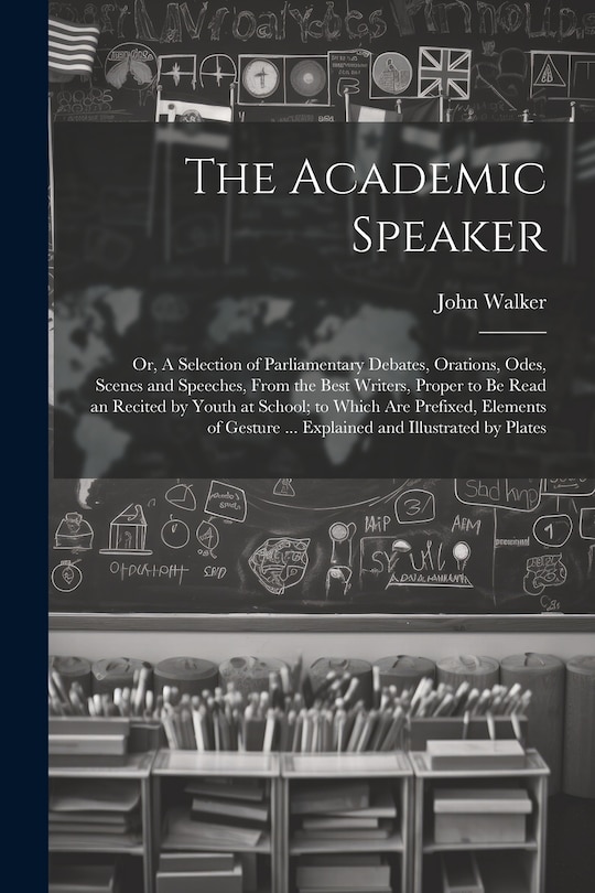Front cover_The Academic Speaker; or, A Selection of Parliamentary Debates, Orations, Odes, Scenes and Speeches, From the Best Writers, Proper to be Read an Recited by Youth at School; to Which are Prefixed, Elements of Gesture ... Explained and Illustrated by Plates