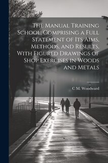 Front cover_The Manual Training School, Comprising a Full Statement of its Aims, Methods, and Results, With Figured Drawings of Shop Exercises in Woods and Metals