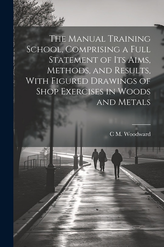 Front cover_The Manual Training School, Comprising a Full Statement of its Aims, Methods, and Results, With Figured Drawings of Shop Exercises in Woods and Metals