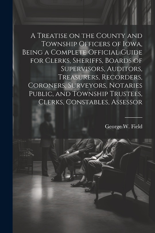 Couverture_A Treatise on the County and Township Officers of Iowa, Being a Complete Official Guide for Clerks, Sheriffs, Boards of Supervisors, Auditors, Treasurers, Recorders, Coroners, Surveyors, Notaries Public, and Township Trustees, Clerks, Constables, Assessor