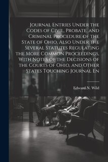 Front cover_Journal Entries Under the Codes of Civil, Probate, and Criminal Procedure of the State of Ohio, Also Under the Several Statutes Regulating the More Common Proceedings, With Notes of the Decisions of the Courts of Ohio, and Other States Touching Journal En