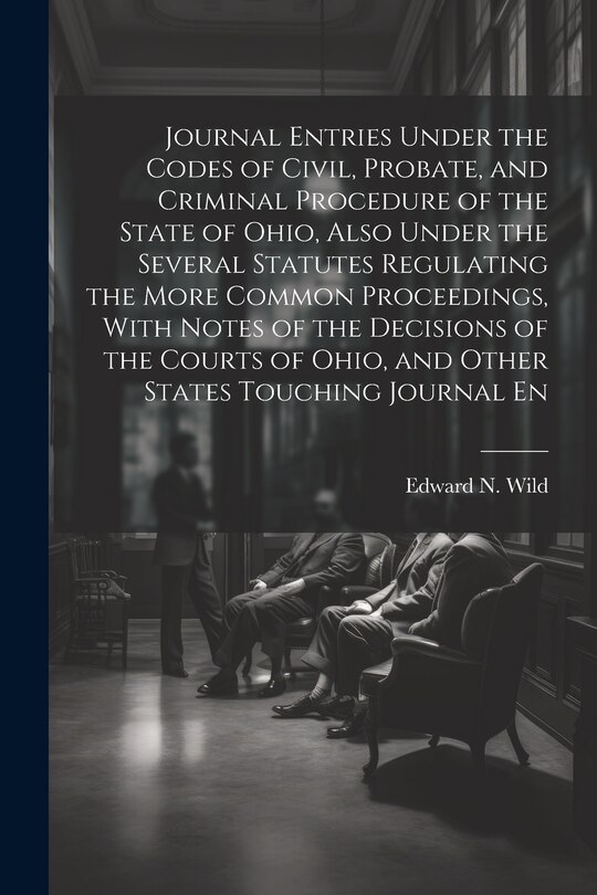 Front cover_Journal Entries Under the Codes of Civil, Probate, and Criminal Procedure of the State of Ohio, Also Under the Several Statutes Regulating the More Common Proceedings, With Notes of the Decisions of the Courts of Ohio, and Other States Touching Journal En