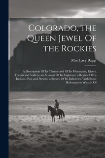 Front cover_Colorado, the Queen Jewel Of the Rockies; a Description Of its Climate and Of its Mountains, Rivers, Forests and Valleys; an Account Of its Explorers; a Review Of its Indians--past and Present; a Survey Of its Industries, With Some Reference to What it Of