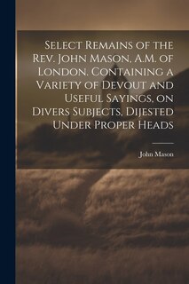 Couverture_Select Remains of the Rev. John Mason, A.M. of London. Containing a Variety of Devout and Useful Sayings, on Divers Subjects, Dijested Under Proper Heads