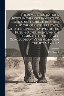 Front cover_The Peace Negotiations Between the Governments of the South African Republic and the Orange Free State, and the Representatives of the British Government, Which Terminated in the Peace Concluded at Vereeniging on the 31st May, 1902