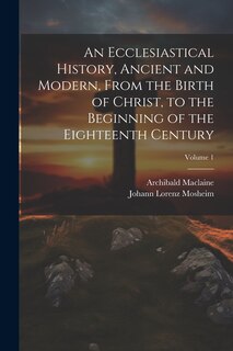 Front cover_An Ecclesiastical History, Ancient and Modern, From the Birth of Christ, to the Beginning of the Eighteenth Century; Volume 1