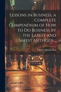 Couverture_Lessons in Business, a Complete Compendium of how to do Business by the Latest and Safest Methods ..