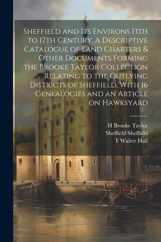 Couverture_Sheffield and its Environs 13th to 17th Century. A Descriptive Catalogue of Land Charters & Other Documents Forming the Brooke Taylor Collection Relating to the Outlying Districts of Sheffield, With 16 Genealogies and an Article on Hawksyard