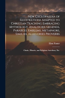 Couverture_New Cyclopaedia of Illustrations Adapted to Christian Teaching Embracing Mythology, Analogies, Legends, Parables, Emblems, Metaphors, Similies, Allegories Proverbs; Classic, Historic, and Religious Anecdotes, etc.