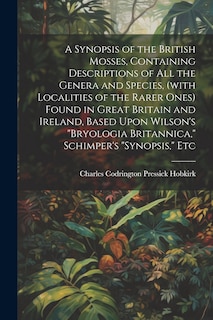 Couverture_A Synopsis of the British Mosses, Containing Descriptions of all the Genera and Species, (with Localities of the Rarer Ones) Found in Great Britain and Ireland, Based Upon Wilson's Bryologia Britannica, Schimper's Synopsis, Etc