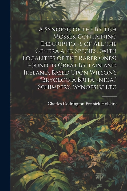 Couverture_A Synopsis of the British Mosses, Containing Descriptions of all the Genera and Species, (with Localities of the Rarer Ones) Found in Great Britain and Ireland, Based Upon Wilson's Bryologia Britannica, Schimper's Synopsis, Etc