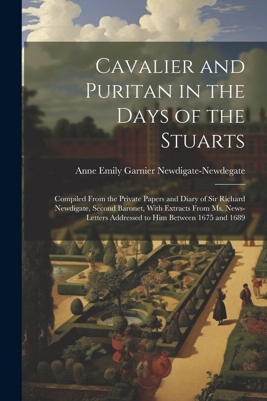 Front cover_Cavalier and Puritan in the Days of the Stuarts; Compiled From the Private Papers and Diary of Sir Richard Newdigate, Second Baronet, With Extracts From ms. News-letters Addressed to him Between 1675 and 1689