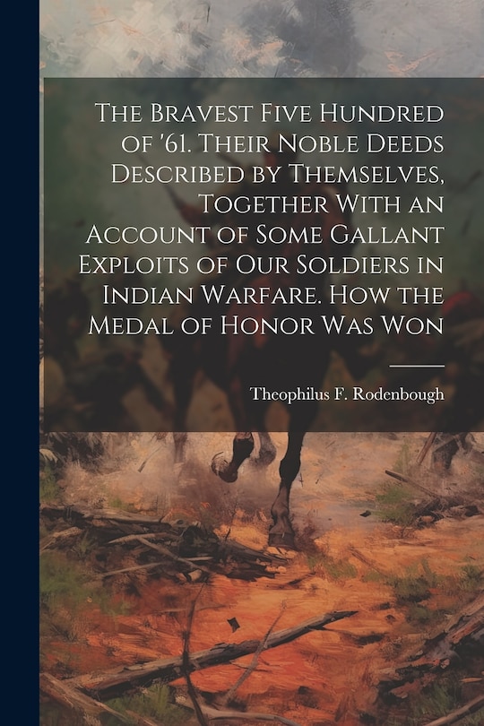 Couverture_The Bravest Five Hundred of '61. Their Noble Deeds Described by Themselves, Together With an Account of Some Gallant Exploits of our Soldiers in Indian Warfare. How the Medal of Honor was Won